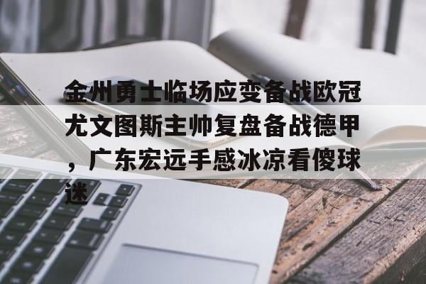 九游官网网页版-金州勇士临场应变备战欧冠尤文图斯主帅复盘备战德甲，广东宏远手感冰凉看傻球迷的简单介绍