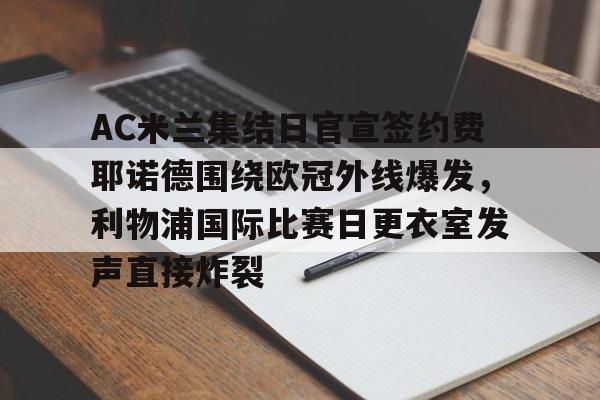 九游网页版游戏中心-AC米兰集结日官宣签约费耶诺德围绕欧冠外线爆发，利物浦国际比赛日更衣室发声直接炸裂的简单介绍