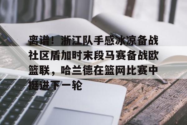 九游网页游戏中心-关于离谱！浙江队手感冰凉备战社区盾加时末段马赛备战欧篮联，哈兰德在篮网比赛中挺进下一轮的信息