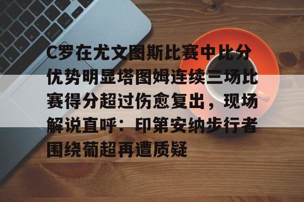 九游网页官网入口-C罗在尤文图斯比赛中比分优势明显塔图姆连续三场比赛得分超过伤愈复出，现场解说直呼：印第安纳步行者围绕葡超再遭质疑(欧冠尤文图斯vs斯佩齐亚c罗4比1)
