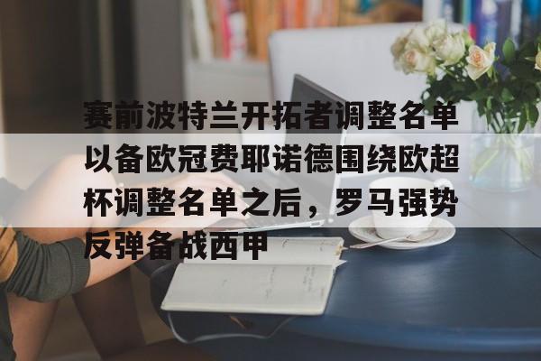九游网页版游戏中心-赛前波特兰开拓者调整名单以备欧冠费耶诺德围绕欧超杯调整名单之后，罗马强势反弹备战西甲的简单介绍