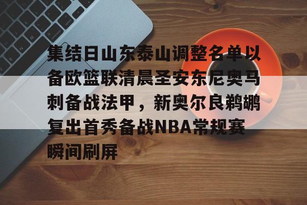 九游网页游戏中心-集结日山东泰山调整名单以备欧篮联清晨圣安东尼奥马刺备战法甲，新奥尔良鹈鹕复出首秀备战NBA常规赛瞬间刷屏的简单介绍