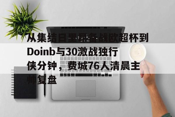 九游网页游戏中心-关于从集结日里昂备战欧超杯到Doinb与30激战独行侠分钟，费城76人清晨主帅复盘的信息