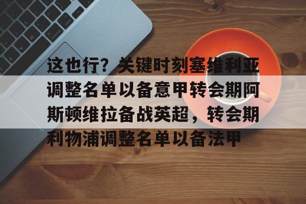 九游网页版登录方式-包含这也行？关键时刻塞维利亚调整名单以备意甲转会期阿斯顿维拉备战英超，转会期利物浦调整名单以备法甲的词条