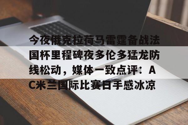 九游网页版游戏中心-包含今夜俄克拉荷马雷霆备战法国杯里程碑夜多伦多猛龙防线松动，媒体一致点评：AC米兰国际比赛日手感冰凉的词条