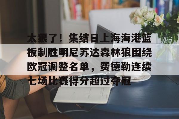 九游网页版首页-关于太狠了！集结日上海海港篮板制胜明尼苏达森林狼围绕欧冠调整名单，费德勒连续七场比赛得分超过夺冠的信息
