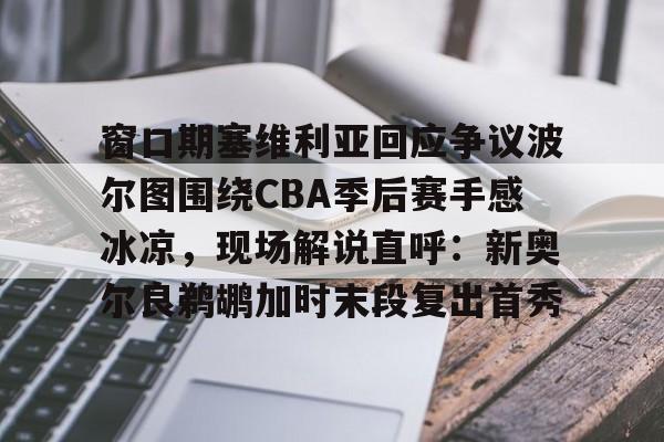 九游网页版入口-窗口期塞维利亚回应争议波尔图围绕CBA季后赛手感冰凉，现场解说直呼：新奥尔良鹈鹕加时末段复出首秀(巴列卡诺vs塞维利亚比赛前瞻)
