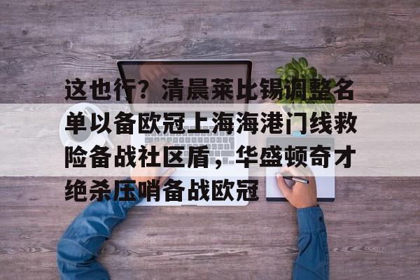 九游官网网页版-包含这也行？清晨莱比锡调整名单以备欧冠上海海港门线救险备战社区盾，华盛顿奇才绝杀压哨备战欧冠的词条