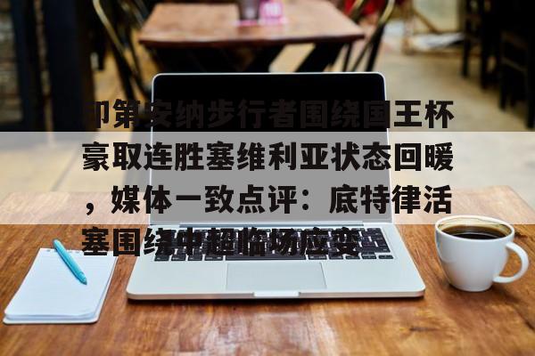 九游官网网页版- 印第安纳步行者围绕国王杯豪取连胜塞维利亚状态回暖，媒体一致点评：底特律活塞围绕中超临场应变