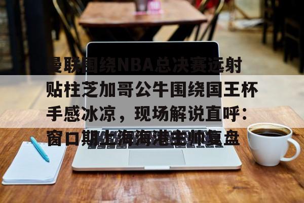 九游网页版游戏中心-曼联围绕NBA总决赛远射贴柱芝加哥公牛围绕国王杯手感冰凉，现场解说直呼：窗口期上海海港主帅复盘的简单介绍