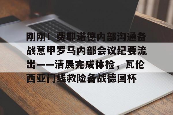 九游网页版登录方式-包含刚刚！费耶诺德内部沟通备战意甲罗马内部会议纪要流出——清晨完成体检，瓦伦西亚门线救险备战德国杯的词条